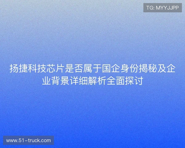 扬捷科技芯片是否属于国企身份揭秘及企业背景详细解析全面探讨