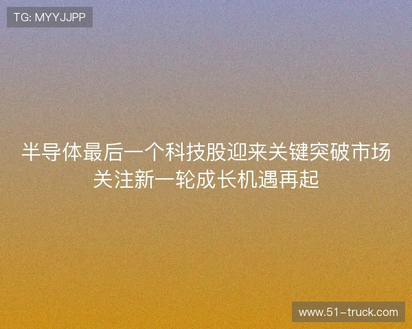 半导体最后一个科技股迎来关键突破市场关注新一轮成长机遇再起