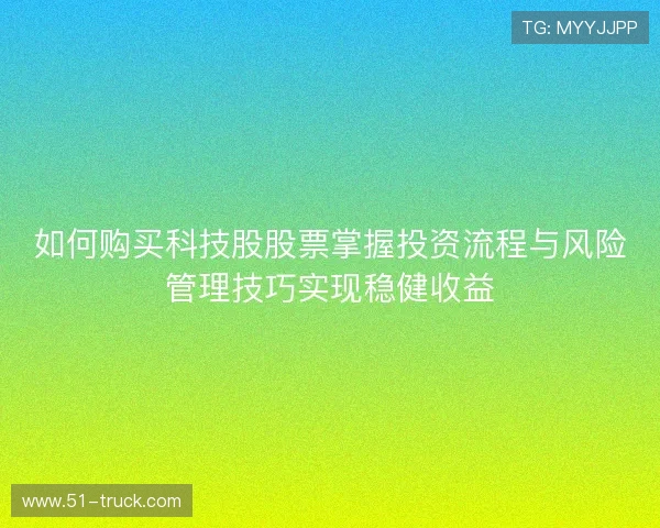 如何购买科技股股票掌握投资流程与风险管理技巧实现稳健收益